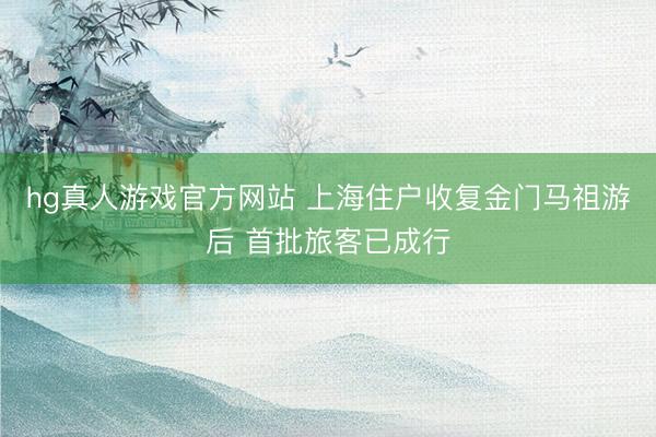 hg真人游戏官方网站 上海住户收复金门马祖游后 首批旅客已成行