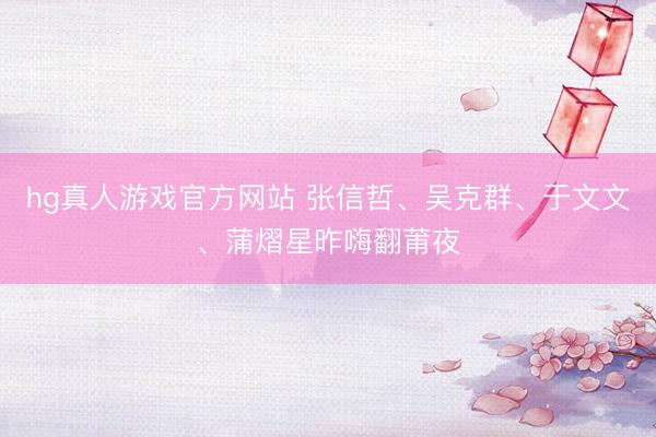 hg真人游戏官方网站 张信哲、吴克群、于文文、蒲熠星昨嗨翻莆夜