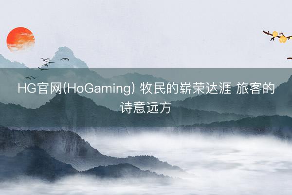 HG官网(HoGaming) 牧民的崭荣达涯 旅客的诗意远方