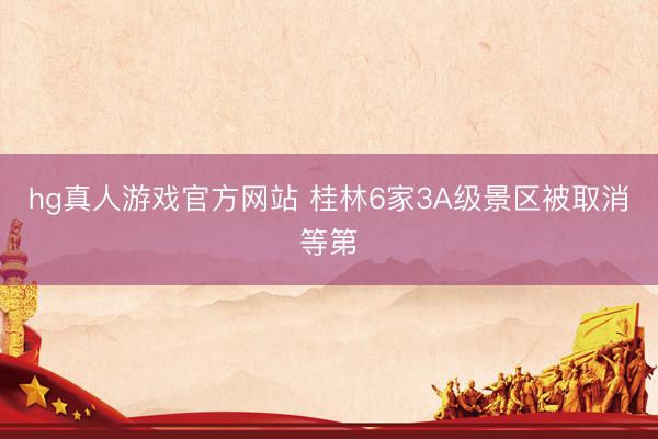 hg真人游戏官方网站 桂林6家3A级景区被取消等第