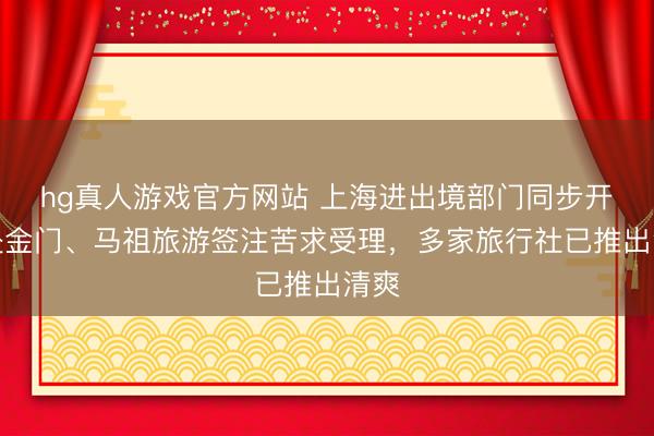 hg真人游戏官方网站 上海进出境部门同步开动赴金门、马祖旅游签注苦求受理，多家旅行社已推出清爽