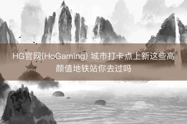 HG官网(HoGaming) 城市打卡点上新这些高颜值地铁站你去过吗