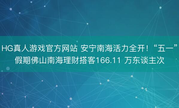 HG真人游戏官方网站 安宁南海活力全开！“五一”假期佛山南海理财搭客166.11 万东谈主次