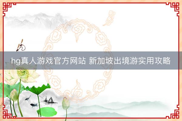 hg真人游戏官方网站 新加坡出境游实用攻略