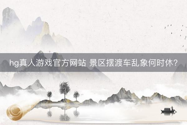 hg真人游戏官方网站 景区摆渡车乱象何时休?