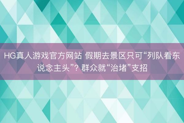 HG真人游戏官方网站 假期去景区只可“列队看东说念主头”? 群众就“治堵”支招