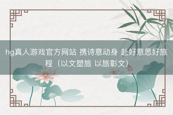 hg真人游戏官方网站 携诗意动身 赴好意思好旅程（以文塑旅 以旅彰文）