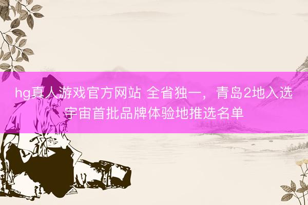 hg真人游戏官方网站 全省独一，青岛2地入选宇宙首批品牌体验地推选名单