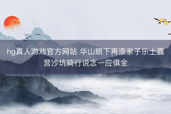 hg真人游戏官方网站 华山眼下再添亲子乐土露营沙坑骑行说念一应俱全