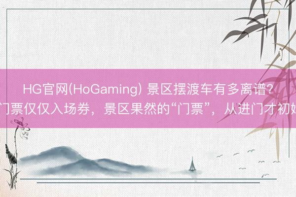 HG官网(HoGaming) 景区摆渡车有多离谱? 门票仅仅入场券，景区果然的“门票”，从进门才初始