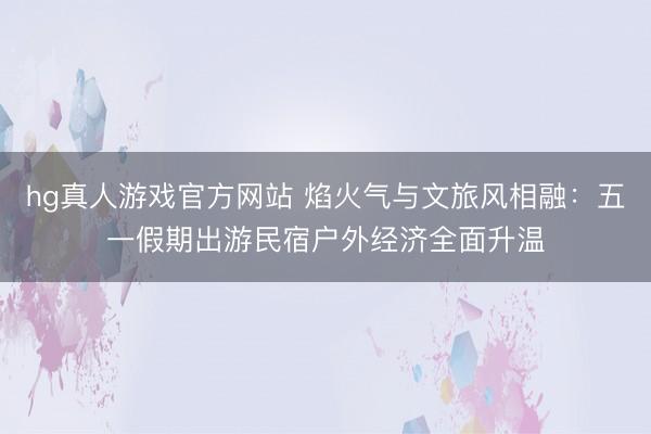 hg真人游戏官方网站 焰火气与文旅风相融：五一假期出游民宿户外经济全面升温