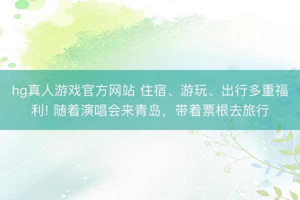 hg真人游戏官方网站 住宿、游玩、出行多重福利! 随着演唱会来青岛，带着票根去旅行