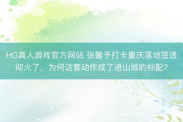 HG真人游戏官方网站 张馨予打卡重庆落地签透彻火了，为何这套动作成了进山城的标配?