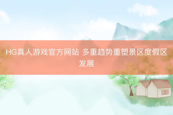 HG真人游戏官方网站 多重趋势重塑景区度假区发展