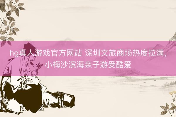 hg真人游戏官方网站 深圳文旅商场热度拉满，小梅沙滨海亲子游受酷爱