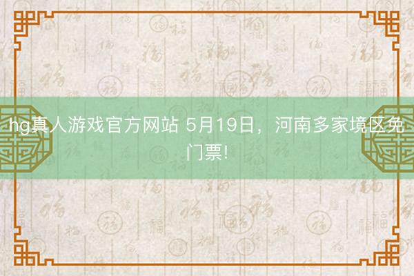 hg真人游戏官方网站 5月19日，河南多家境区免门票!
