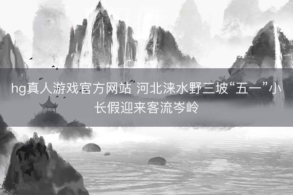 hg真人游戏官方网站 河北涞水野三坡“五一”小长假迎来客流岑岭
