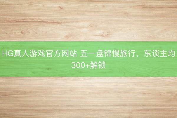 HG真人游戏官方网站 五一盘锦慢旅行，东谈主均300+解锁