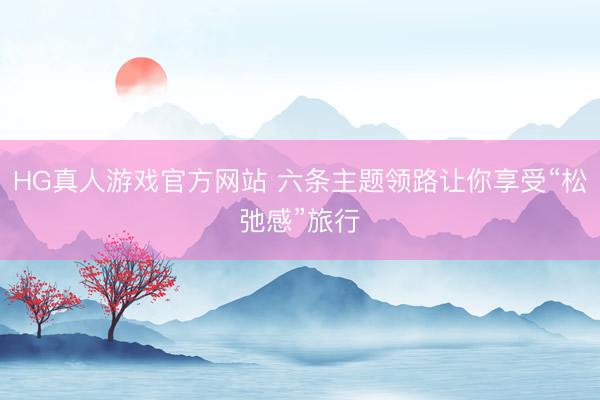 HG真人游戏官方网站 六条主题领路让你享受“松弛感”旅行