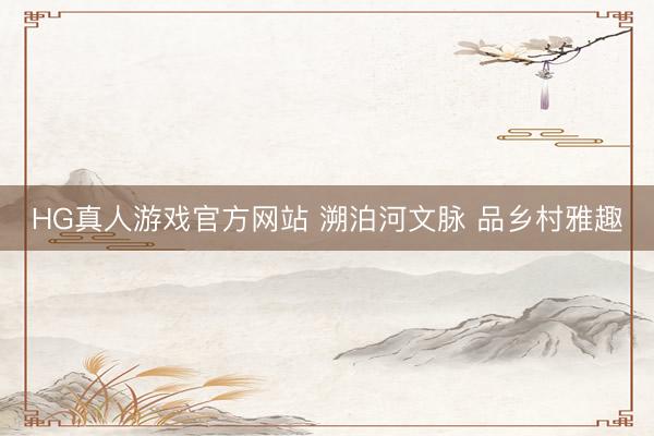 HG真人游戏官方网站 溯泊河文脉 品乡村雅趣