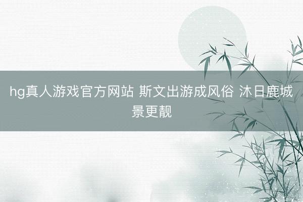 hg真人游戏官方网站 斯文出游成风俗 沐日鹿城景更靓