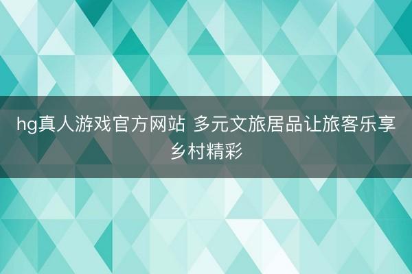 hg真人游戏官方网站 多元文旅居品让旅客乐享乡村精彩