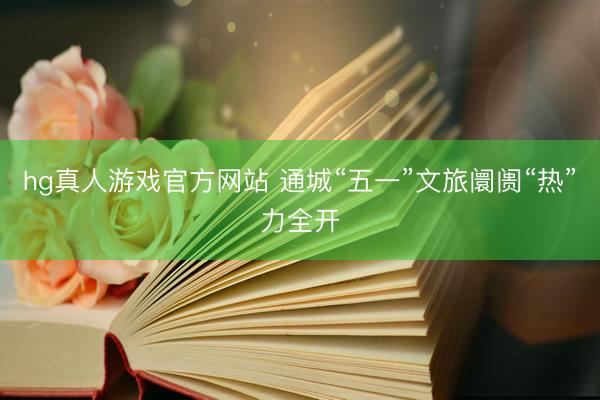 hg真人游戏官方网站 通城“五一”文旅阛阓“热”力全开