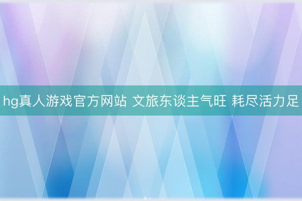 hg真人游戏官方网站 文旅东谈主气旺 耗尽活力足