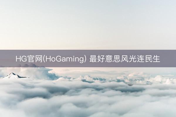 HG官网(HoGaming) 最好意思风光连民生