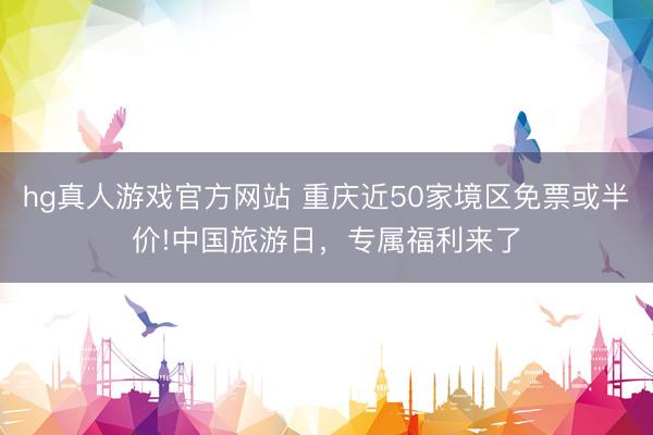 hg真人游戏官方网站 重庆近50家境区免票或半价!中国旅游日，专属福利来了