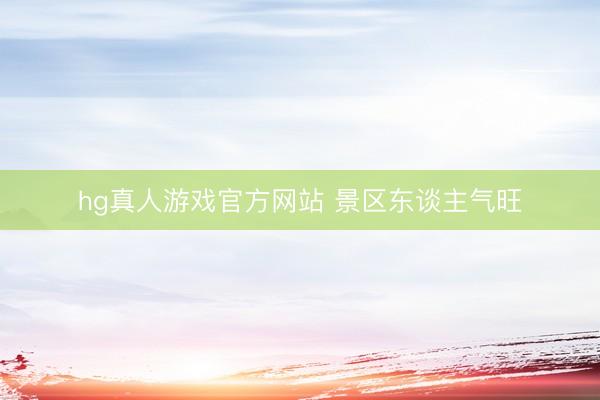 hg真人游戏官方网站 景区东谈主气旺