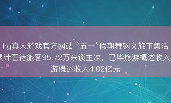 hg真人游戏官方网站 “五一”假期舞钢文旅市集活力迸发 累计管待旅客95.72万东谈主次，已毕旅游概述收入4.02亿元