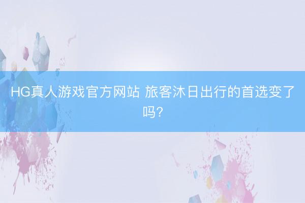 HG真人游戏官方网站 旅客沐日出行的首选变了吗?