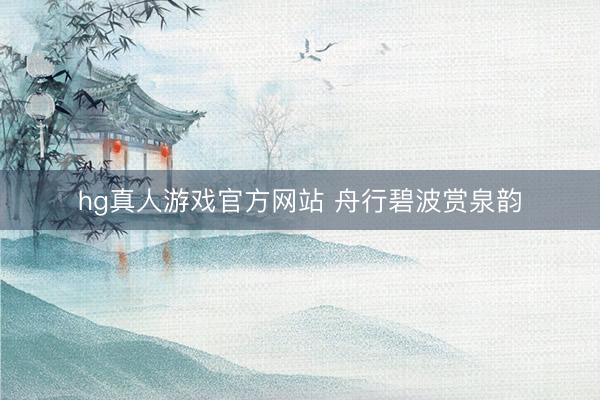 hg真人游戏官方网站 舟行碧波赏泉韵