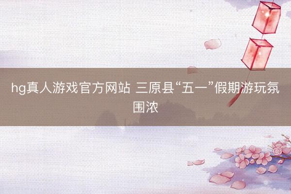 hg真人游戏官方网站 三原县“五一”假期游玩氛围浓