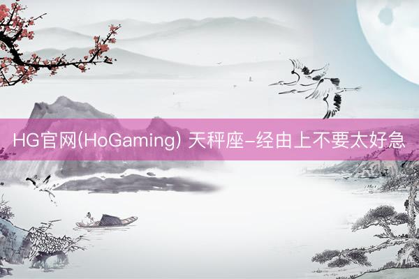 HG官网(HoGaming) 天秤座-经由上不要太好急