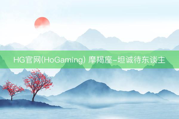 HG官网(HoGaming) 摩羯座-坦诚待东谈主