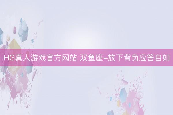 HG真人游戏官方网站 双鱼座-放下背负应答自如