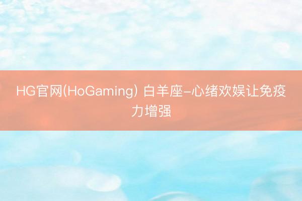 HG官网(HoGaming) 白羊座-心绪欢娱让免疫力增强