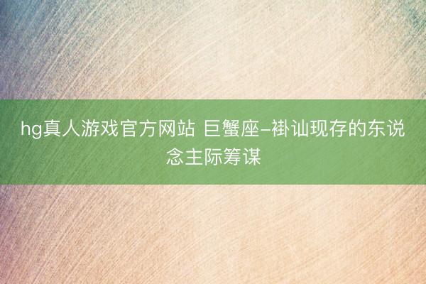 hg真人游戏官方网站 巨蟹座-褂讪现存的东说念主际筹谋