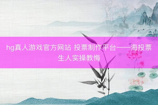 hg真人游戏官方网站 投票制作平台——海投票生人实操教悔