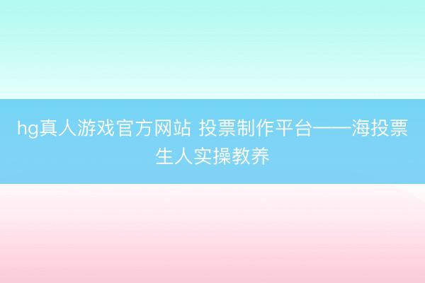 hg真人游戏官方网站 投票制作平台——海投票生人实操教养