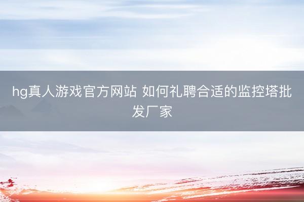 hg真人游戏官方网站 如何礼聘合适的监控塔批发厂家