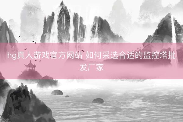 hg真人游戏官方网站 如何采选合适的监控塔批发厂家