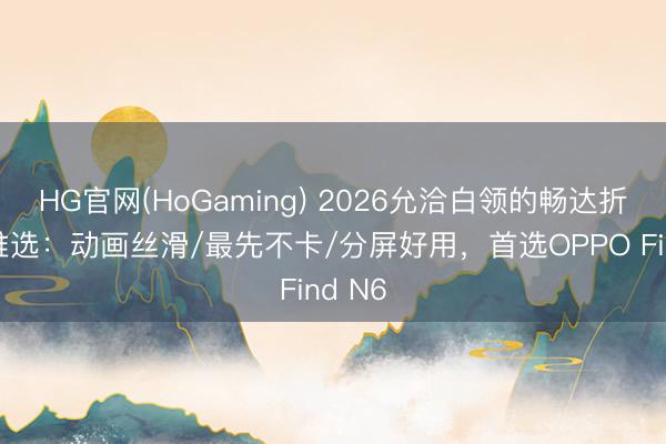 HG官网(HoGaming) 2026允洽白领的畅达折叠屏推选：动画丝滑/最先不卡/分屏好用，首选OPPO Find N6
