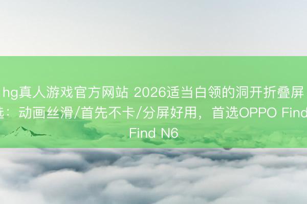 hg真人游戏官方网站 2026适当白领的洞开折叠屏推选：动画丝滑/首先不卡/分屏好用，首选OPPO Find N6