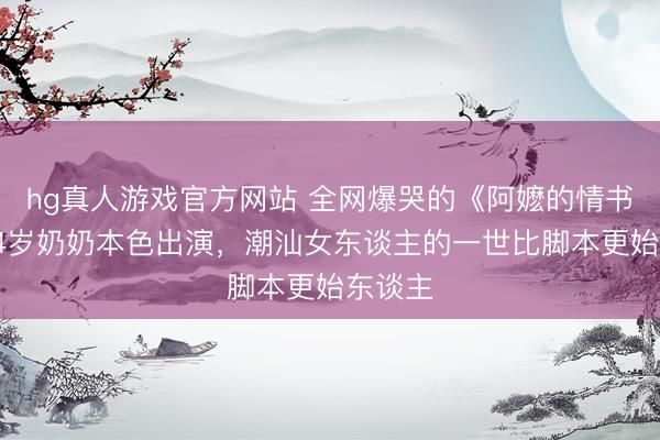 hg真人游戏官方网站 全网爆哭的《阿嬷的情书》，84岁奶奶本色出演，潮汕女东谈主的一世比脚本更始东谈主