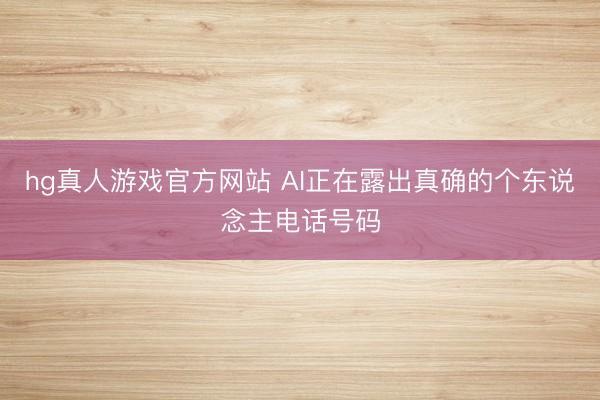 hg真人游戏官方网站 AI正在露出真确的个东说念主电话号码
