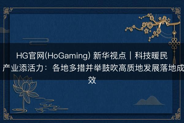 HG官网(HoGaming) 新华视点｜科技暖民生 产业添活力：各地多措并举鼓吹高质地发展落地成效