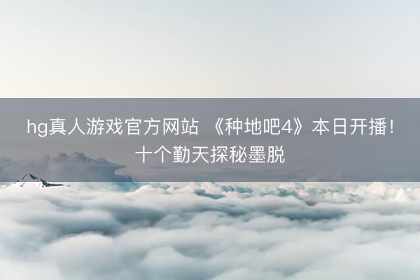 hg真人游戏官方网站 《种地吧4》本日开播！十个勤天探秘墨脱